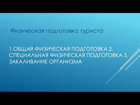 1.ОБЩАЯ ФИЗИЧЕСКАЯ ПОДГОТОВКА 2.СПЕЦИАЛЬНАЯ ФИЗИЧЕСКАЯ ПОДГОТОВКА 3.ЗАКАЛИВАНИЕ ОРГАНИЗМА Физическая подготовка туриста