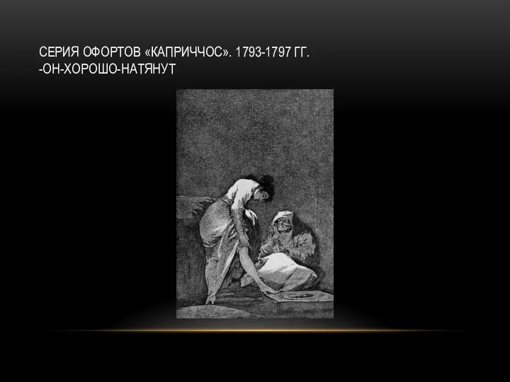 СЕРИЯ ОФОРТОВ «КАПРИЧЧОС». 1793-1797 ГГ. -ОН-ХОРОШО-НАТЯНУТ