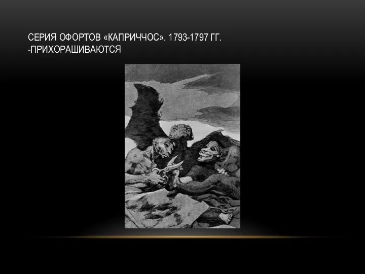 СЕРИЯ ОФОРТОВ «КАПРИЧЧОС». 1793-1797 ГГ. -ПРИХОРАШИВАЮТСЯ