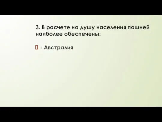 3. В расчете на душу населения пашней наиболее обеспечены: - Австралия