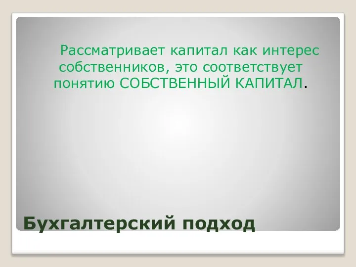 Бухгалтерский подход Рассматривает капитал как интерес собственников, это соответствует понятию СОБСТВЕННЫЙ КАПИТАЛ.