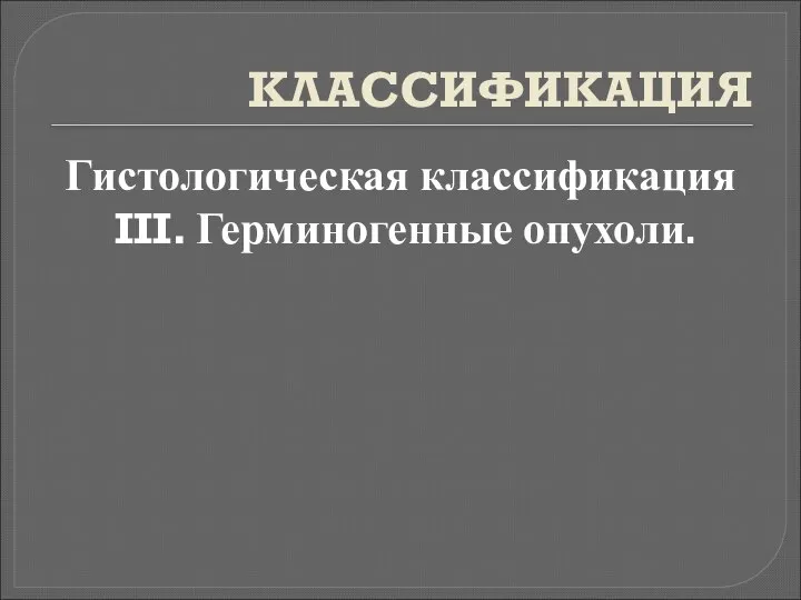 КЛАССИФИКАЦИЯ Гистологическая классификация III. Герминогенные опухоли.