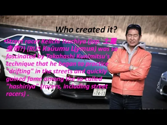 Who created it? Street racer Keiichi Tsuchiya (jap. 土屋 圭市?) (RUS