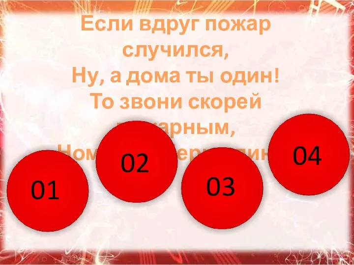 Если вдруг пожар случился, Ну, а дома ты один! То звони скорей пожарным, Номер выбери один…