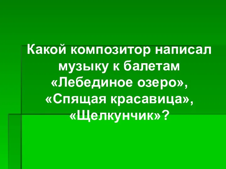 Какой композитор написал музыку к балетам «Лебединое озеро», «Спящая красавица», «Щелкунчик»?