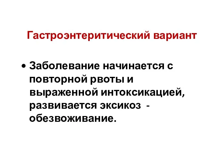 Гастроэнтеритический вариант Заболевание начинается с повторной рвоты и выраженной интоксикацией, развивается эксикоз - обезвоживание.