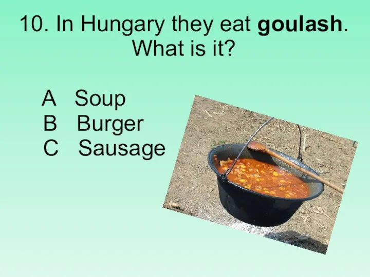 10. In Hungary they eat goulash. What is it? A Soup B Burger C Sausage