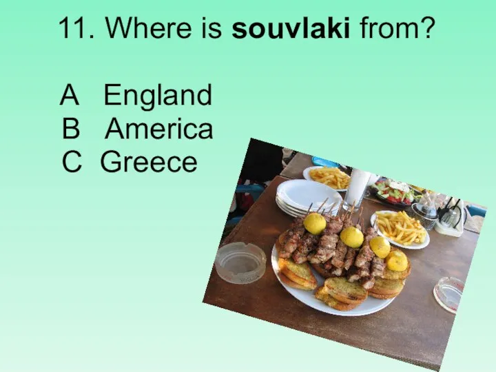 11. Where is souvlaki from? A England B America C Greece