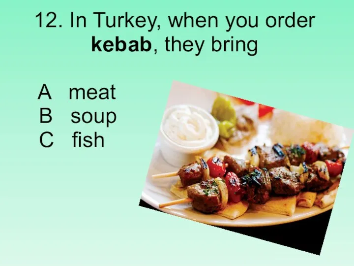 12. In Turkey, when you order kebab, they bring A meat B soup C fish