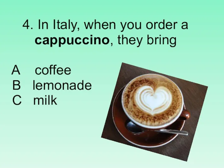 4. In Italy, when you order a cappuccino, they bring A coffee B lemonade C milk