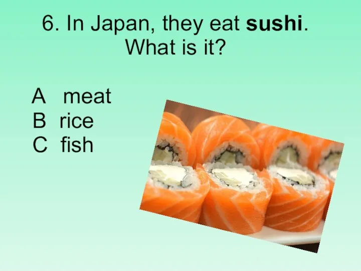 6. In Japan, they eat sushi. What is it? A meat B rice C fish