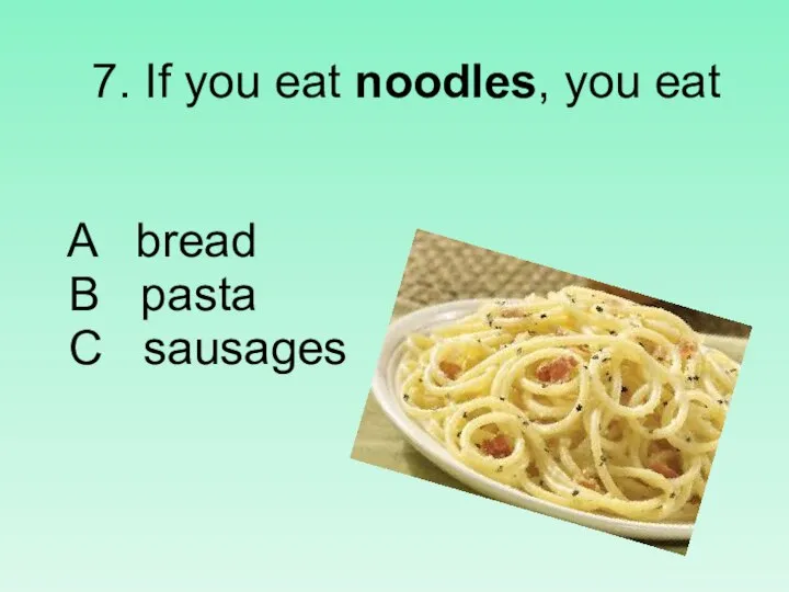 7. If you eat noodles, you eat A bread B pasta C sausages