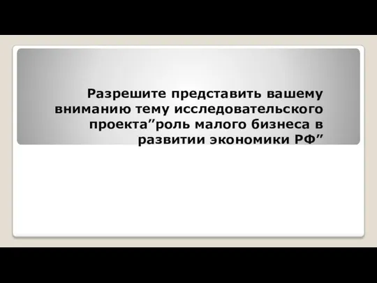 Разрешите представить вашему вниманию тему исследовательского проекта”роль малого бизнеса в развитии экономики РФ”