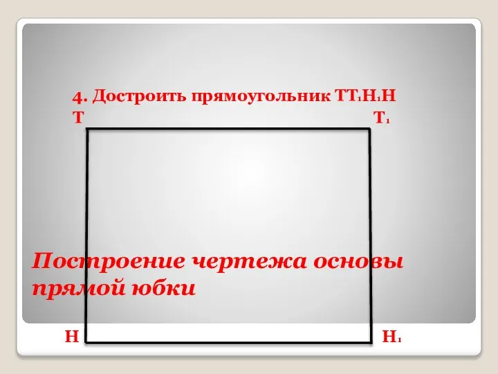 Построение чертежа основы прямой юбки 4. Достроить прямоугольник ТТ1Н1Н Т Т1 Н Н1