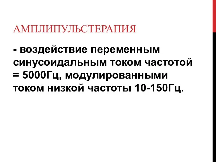 АМПЛИПУЛЬСТЕРАПИЯ - воздействие переменным синусоидальным током частотой = 5000Гц, модулированными током низкой частоты 10-150Гц.