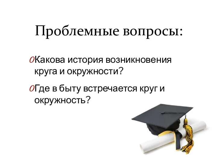 Проблемные вопросы: Какова история возникновения круга и окружности? Где в быту встречается круг и окружность?