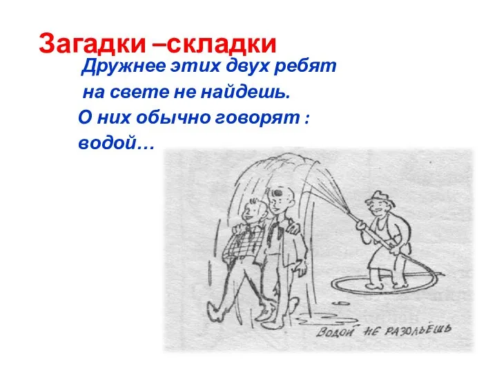 Загадки –складки Дружнее этих двух ребят на свете не найдешь. О них обычно говорят : водой…