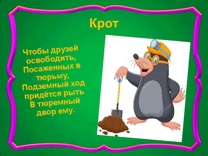 Крот Чтобы друзей освободить, Посаженных в тюрьму, Подземный ход придётся рыть В тюремный двор ему.