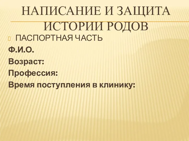 НАПИСАНИЕ И ЗАЩИТА ИСТОРИИ РОДОВ ПАСПОРТНАЯ ЧАСТЬ Ф.И.О. Возраст: Профессия: Время поступления в клинику: