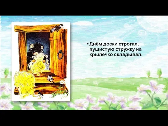 Днём доски строгал, пушистую стружку на крылечко складывал.