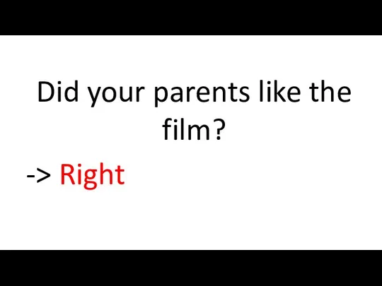 Did your parents like the film? -> Right