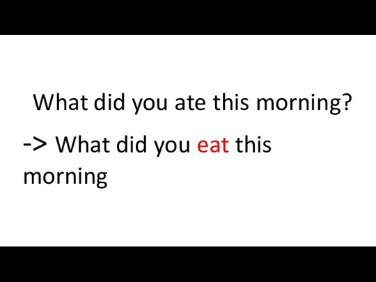 What did you ate this morning? -> What did you eat this morning