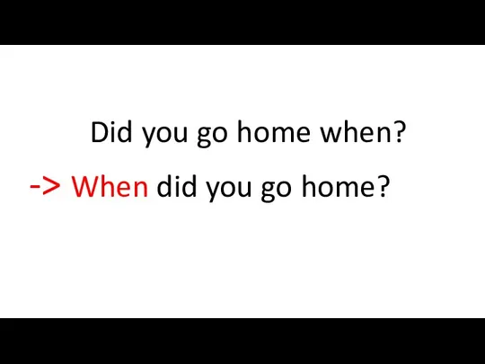 Did you go home when? -> When did you go home?