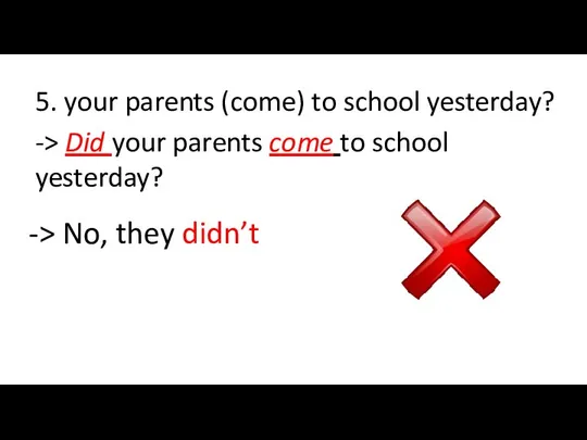 5. your parents (come) to school yesterday? -> Did your parents