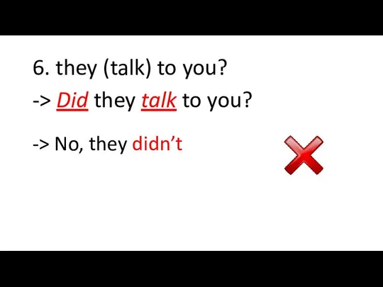 6. they (talk) to you? -> Did they talk to you? -> No, they didn’t