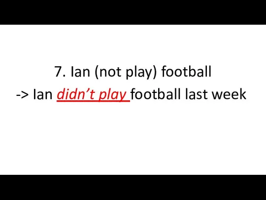 7. Ian (not play) football -> Ian didn’t play football last week