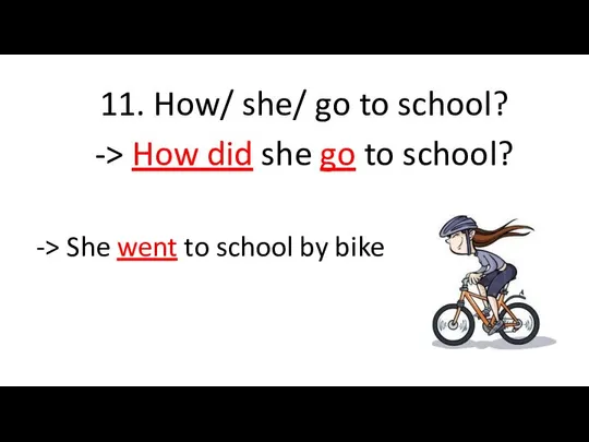 11. How/ she/ go to school? -> How did she go