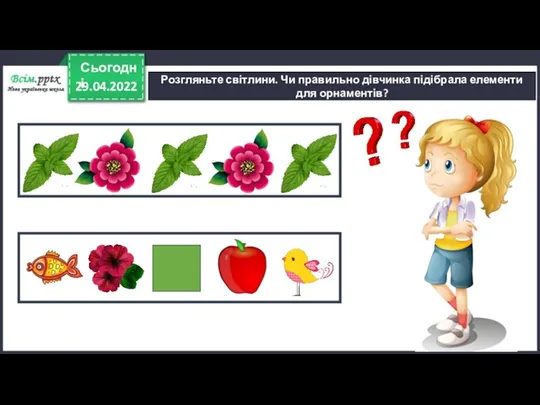 29.04.2022 Сьогодні Розгляньте світлини. Чи правильно дівчинка підібрала елементи для орнаментів?