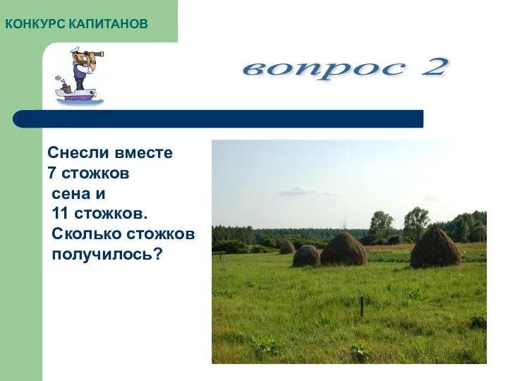 КОНКУРС КАПИТАНОВ вопрос 2 Снесли вместе 7 стожков сена и 11 стожков. Сколько стожков получилось?