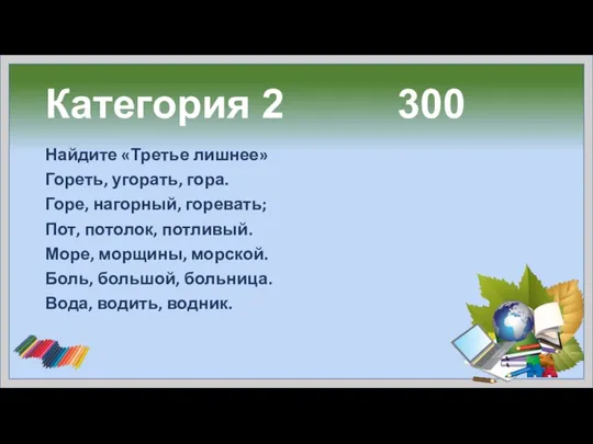 Категория 2 300 Найдите «Третье лишнее» Гореть, угорать, гора. Горе, нагорный,