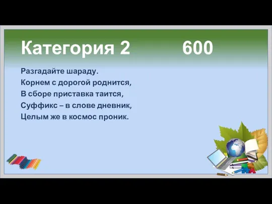 Категория 2 600 Разгадайте шараду. Корнем с дорогой роднится, В сборе