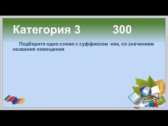 Категория 3 300 Подберите одно слово с суффиксом -ник, со значением названия помещения