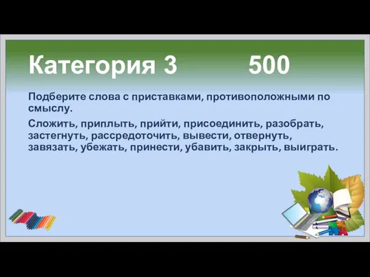 Категория 3 500 Подберите слова с приставками, противоположными по смыслу. Сложить,