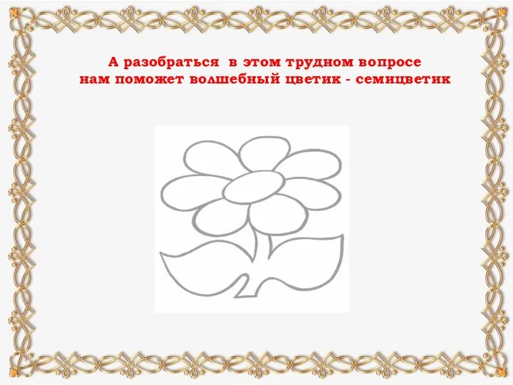 А разобраться в этом трудном вопросе нам поможет волшебный цветик - семицветик