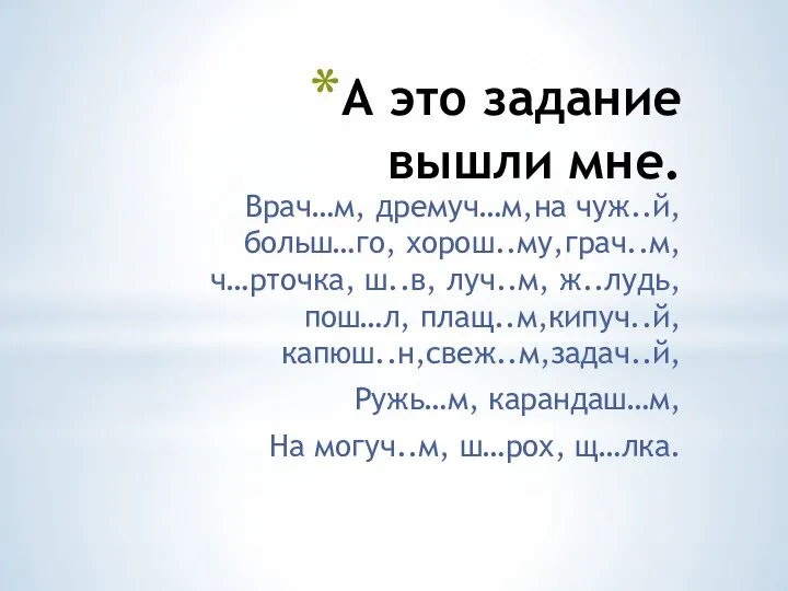 А это задание вышли мне. Врач…м, дремуч…м,на чуж..й,больш…го, хорош..му,грач..м, ч…рточка, ш..в,