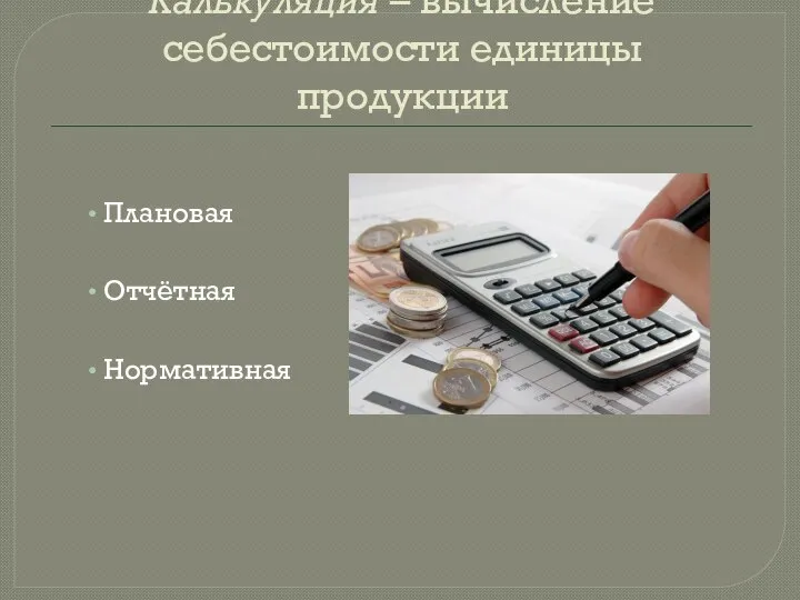 Калькуляция – вычисление себестоимости единицы продукции Плановая Отчётная Нормативная