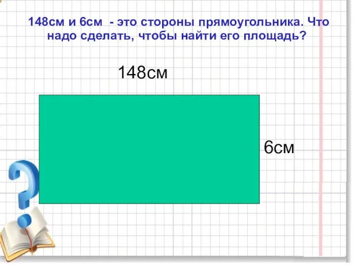 148см и 6см - это стороны прямоугольника. Что надо сделать, чтобы найти его площадь? 148см 6см