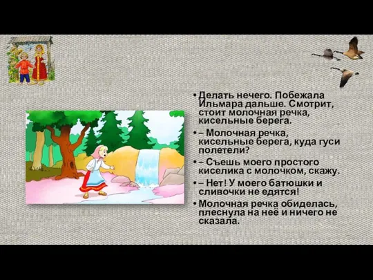 Делать нечего. Побежала Ильмара дальше. Смотрит, стоит молочная речка, кисельные берега.