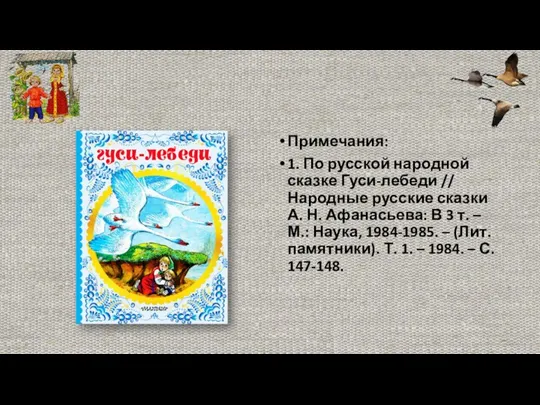 Примечания: 1. По русской народной сказке Гуси-лебеди // Народные русские сказки