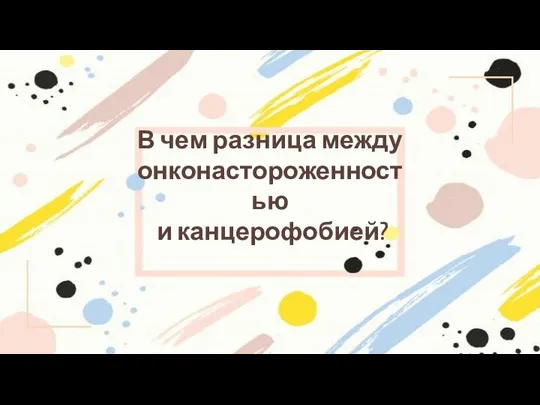 В чем разница между онконастороженностью и канцерофобией?