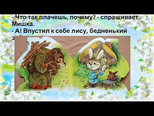 - Что так плачешь, почему? - спрашивает Мишка. - А! Впустил к себе лису, бедненький зайчишка!