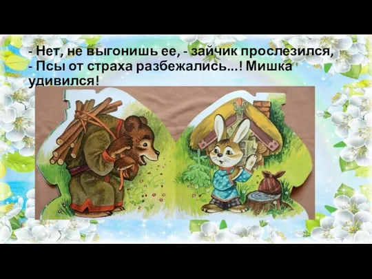 - Нет, не выгонишь ее, - зайчик прослезился, - Псы от страха разбежались...! Мишка удивился!