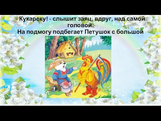 - Кукареку! - слышит заяц, вдруг, над самой головой. На подмогу подбегает Петушок с большой косой.