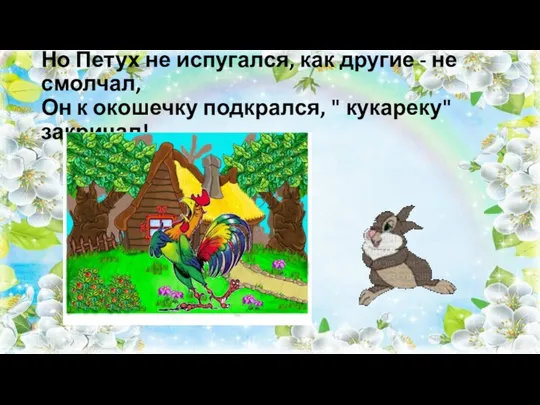 Но Петух не испугался, как другие - не смолчал, Он к окошечку подкрался, " кукареку" закричал!