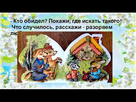 - Кто обидел? Покажи, где искать такого! Что случилось, расскажи - разорвем любого!