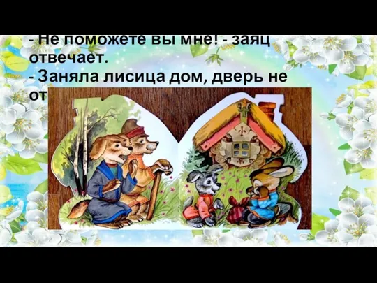 - Не поможете вы мне! - заяц отвечает. - Заняла лисица дом, дверь не открывает!